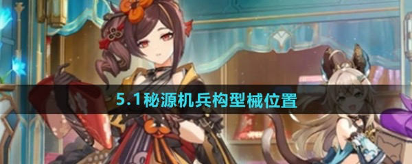 原神5.1秘源机兵构型械位置详解